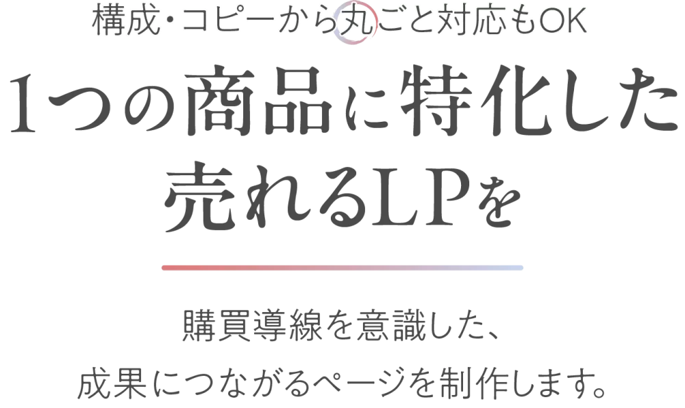 構成・コピーから丸ごと対応もOK！1つの商品に特化した売れるLPを。購買導線を意識した、成果につながるページを制作します。
